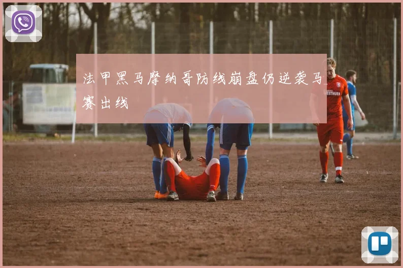 法甲黑马摩纳哥防线崩盘仍逆袭马赛出线