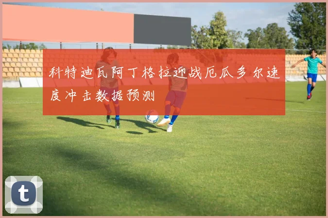 科特迪瓦阿丁格拉迎战厄瓜多尔速度冲击数据预测