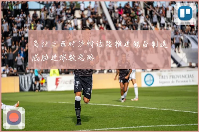 乌拉圭面对沙特边路推进能否制造威胁进球数思路