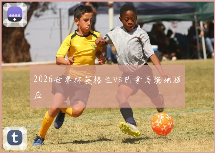 2026世界杯英格兰vs巴拿马场地适应