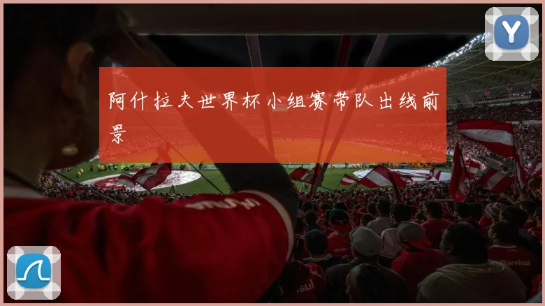阿什拉夫世界杯小组赛带队出线前景