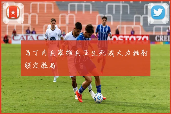马丁内利塞维利亚生死战大力抽射锁定胜局