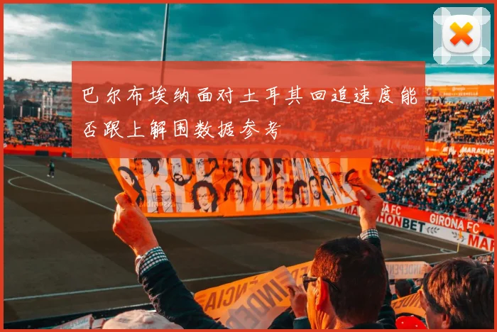 巴尔布埃纳面对土耳其回追速度能否跟上解围数据参考