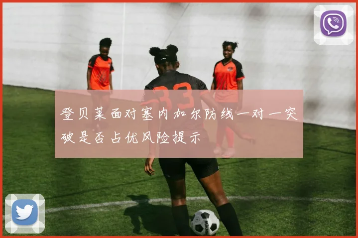 登贝莱面对塞内加尔防线一对一突破是否占优风险提示