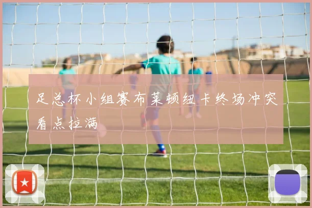 足总杯小组赛布莱顿纽卡终场冲突看点拉满