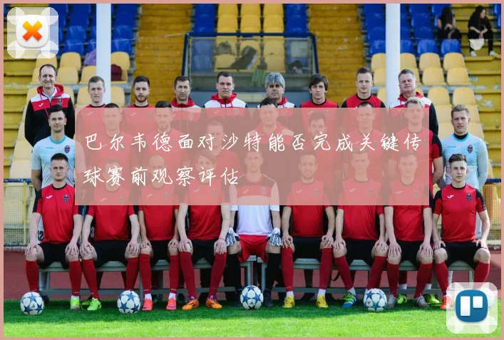巴尔韦德面对沙特能否完成关键传球赛前观察评估