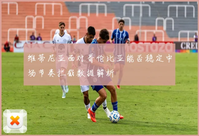维蒂尼亚面对哥伦比亚能否稳定中场节奏拦截数据解析