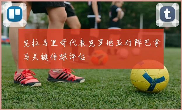 克拉马里奇代表克罗地亚对阵巴拿马关键传球评估