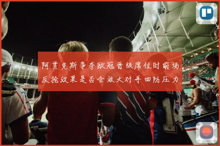 阿贾克斯争夺欧冠晋级席位时前场反抢效果是否会放大对手回防压力