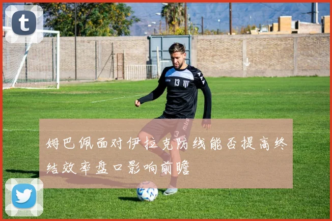 姆巴佩面对伊拉克防线能否提高终结效率盘口影响前瞻