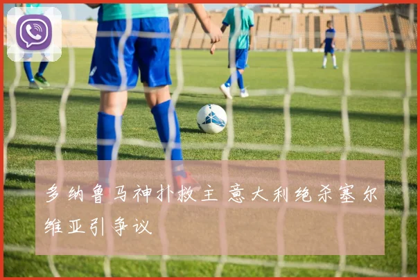 多纳鲁马神扑救主 意大利绝杀塞尔维亚引争议