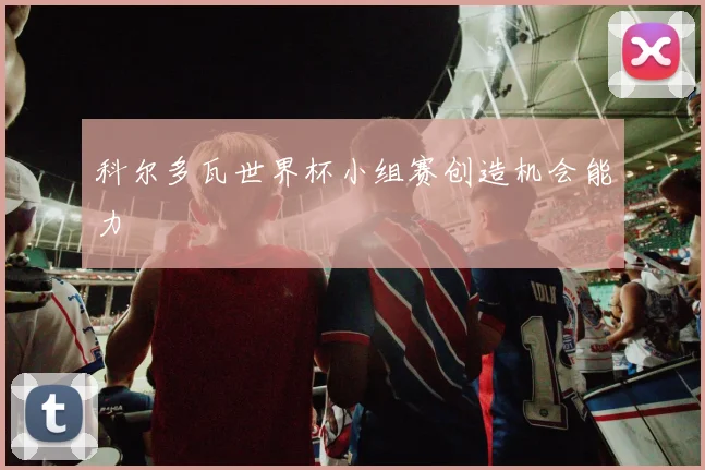 科尔多瓦世界杯小组赛创造机会能力