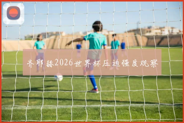 齐耶赫2026世界杯压迫强度观察