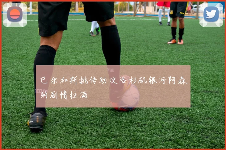 巴尔加斯挑传助攻洛杉矶银河阿森纳剧情拉满
