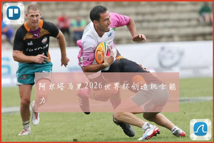 阿尔塔马里2026世界杯创造机会能力