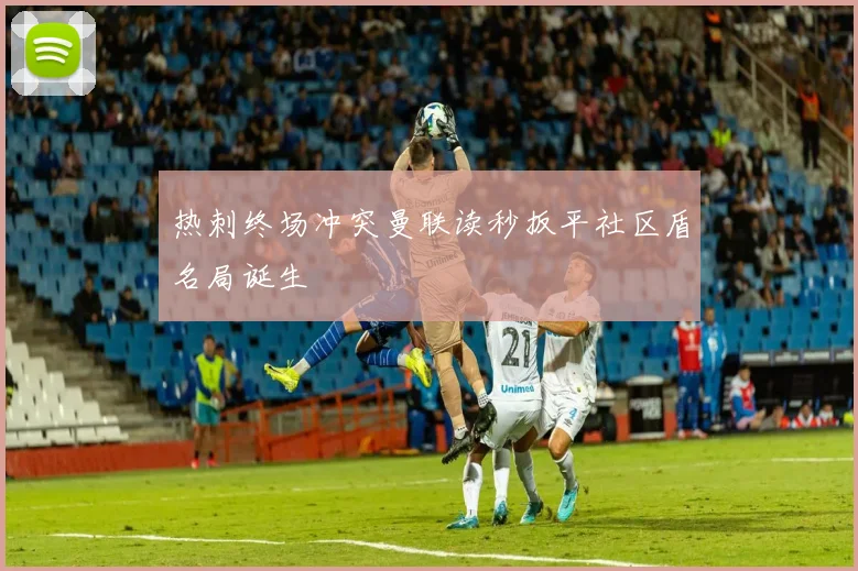 热刺终场冲突曼联读秒扳平社区盾名局诞生