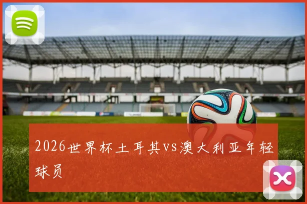 2026世界杯土耳其vs澳大利亚年轻球员