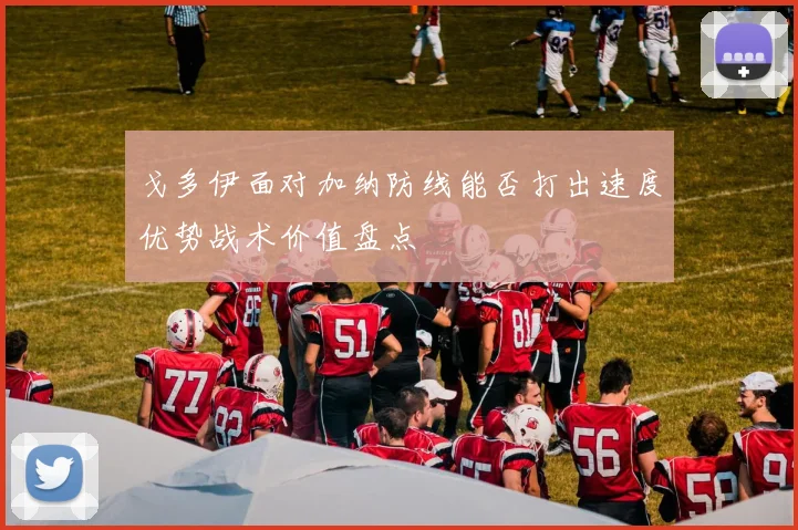 戈多伊面对加纳防线能否打出速度优势战术价值盘点