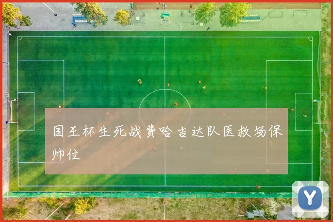 国王杯生死战费哈吉达队医救场保帅位