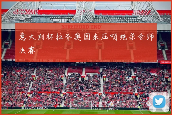 意大利杯拉齐奥国米压哨绝杀会师决赛