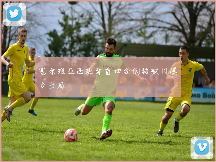 塞尔维亚西班牙首回合倒钩破门爆冷出局