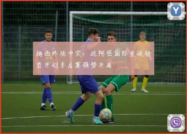 梅西终场冲突，迈阿密国际重返榜首开创季后赛强势开局