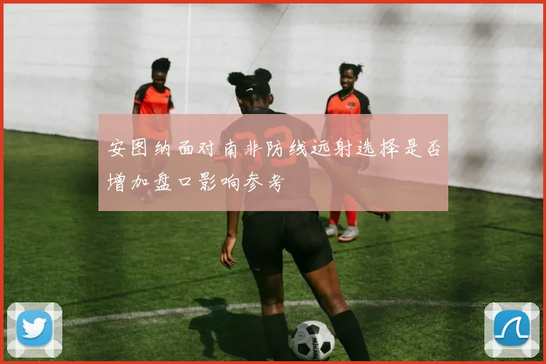 安图纳面对南非防线远射选择是否增加盘口影响参考