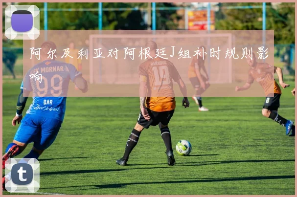 阿尔及利亚对阿根廷J组补时规则影响