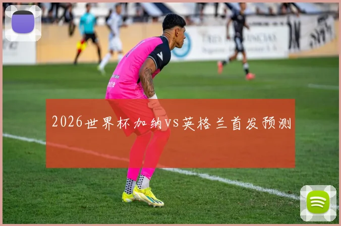 2026世界杯加纳vs英格兰首发预测