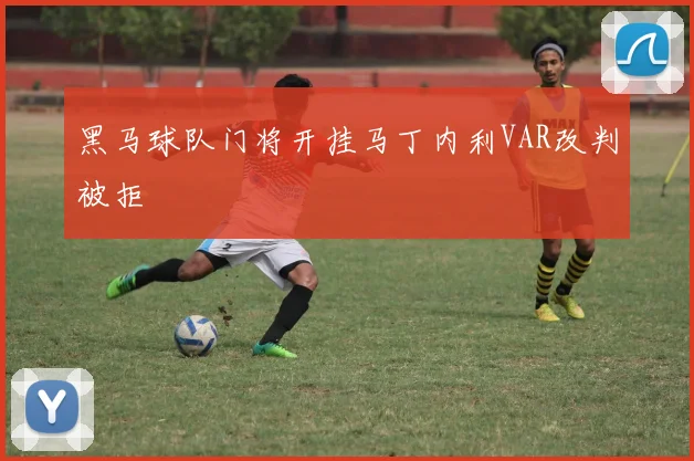 黑马球队门将开挂马丁内利VAR改判被拒