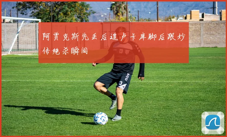 阿贾克斯先丢后追卢卡库脚后跟妙传绝杀瞬间