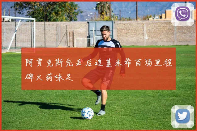 阿贾克斯先丢后追基米希百场里程碑火药味足