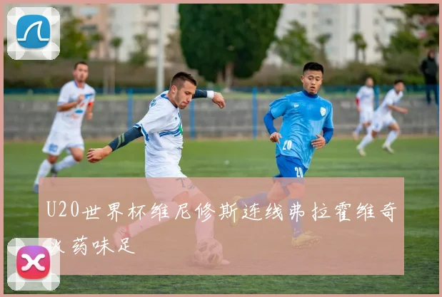 U20世界杯维尼修斯连线弗拉霍维奇火药味足