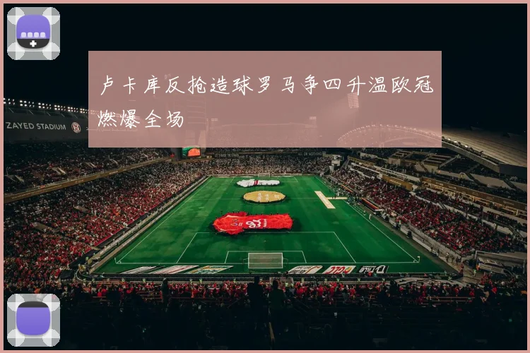 卢卡库反抢造球罗马争四升温欧冠燃爆全场
