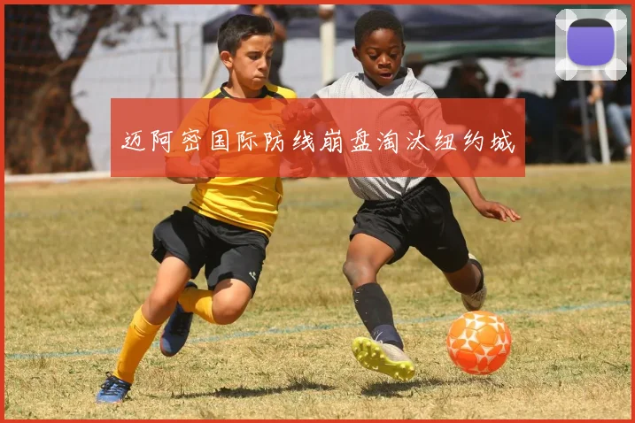 迈阿密国际防线崩盘淘汰纽约城