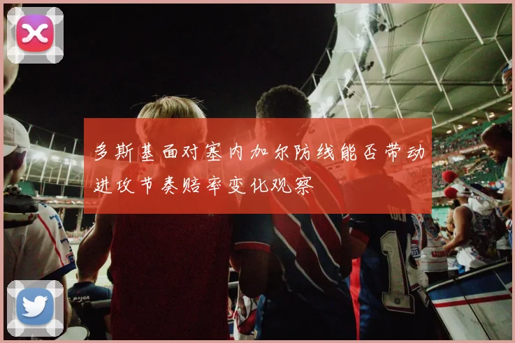多斯基面对塞内加尔防线能否带动进攻节奏赔率变化观察