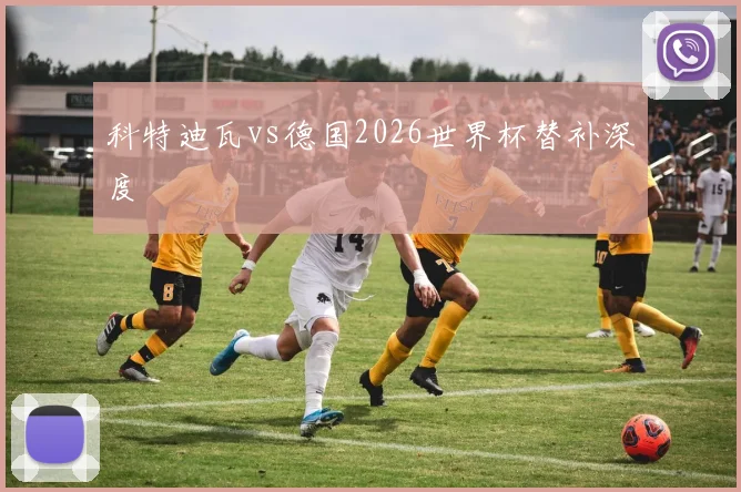 科特迪瓦vs德国2026世界杯替补深度