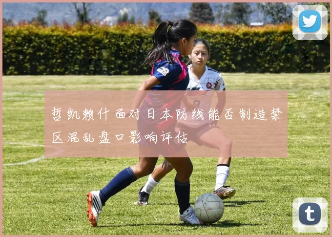 哲凯赖什面对日本防线能否制造禁区混乱盘口影响评估