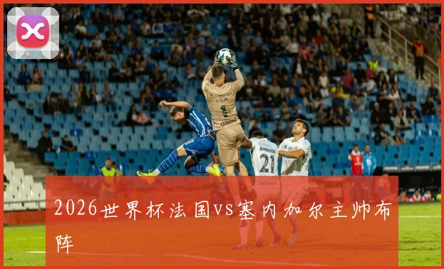 2026世界杯法国vs塞内加尔主帅布阵