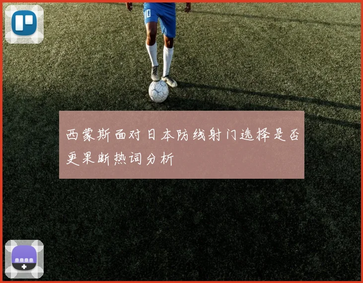 西蒙斯面对日本防线射门选择是否更果断热词分析