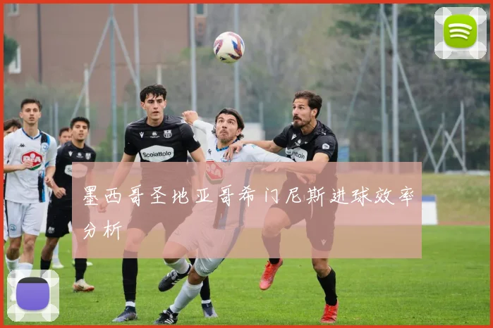 墨西哥圣地亚哥希门尼斯进球效率分析