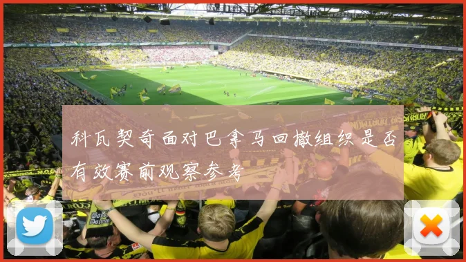 科瓦契奇面对巴拿马回撤组织是否有效赛前观察参考