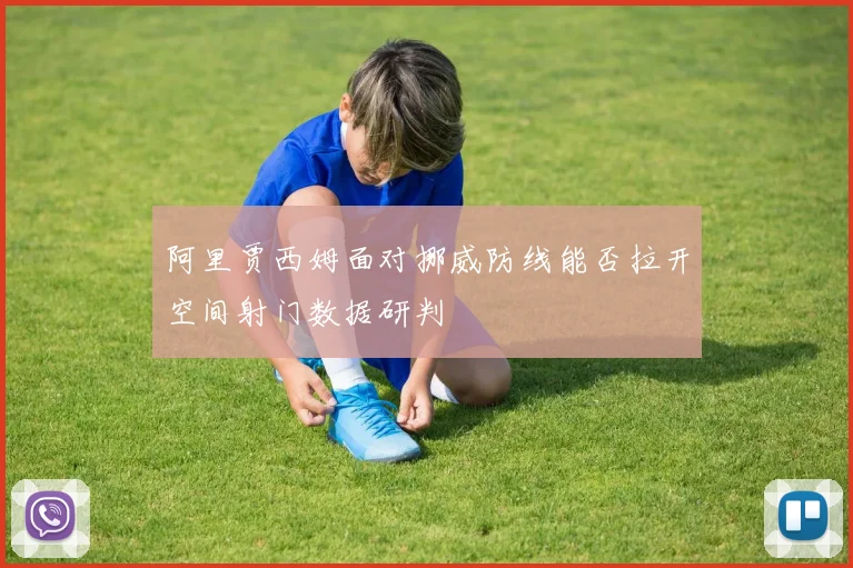 阿里贾西姆面对挪威防线能否拉开空间射门数据研判