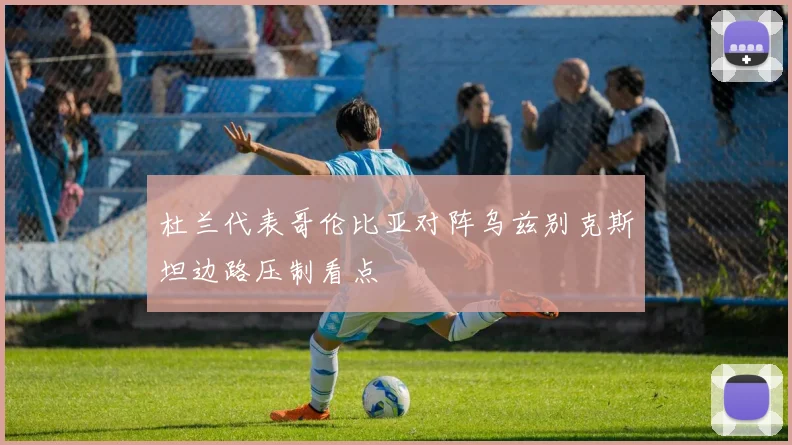 杜兰代表哥伦比亚对阵乌兹别克斯坦边路压制看点