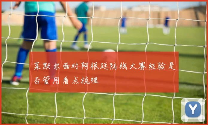 莱默尔面对阿根廷防线大赛经验是否管用看点梳理