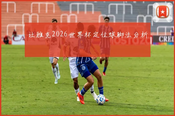 让雅克2026世界杯定位球脚法分析