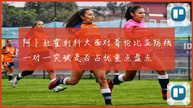阿卜杜霍利科夫面对哥伦比亚防线一对一突破是否占优重点盘点