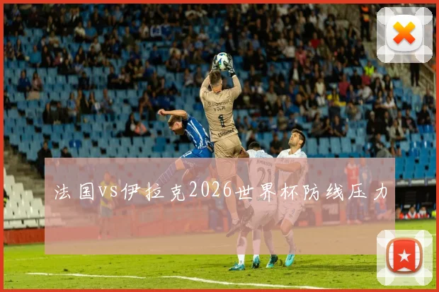 法国vs伊拉克2026世界杯防线压力