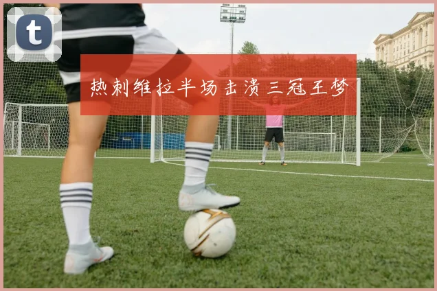 热刺维拉半场击溃三冠王梦
