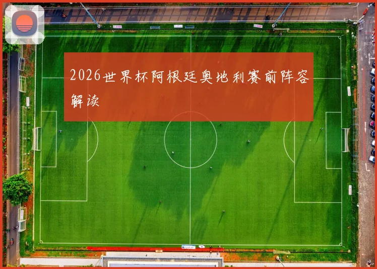 2026世界杯阿根廷奥地利赛前阵容解读